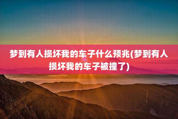 梦到有人损坏我的车子什么预兆(梦到有人损坏我的车子被撞了)