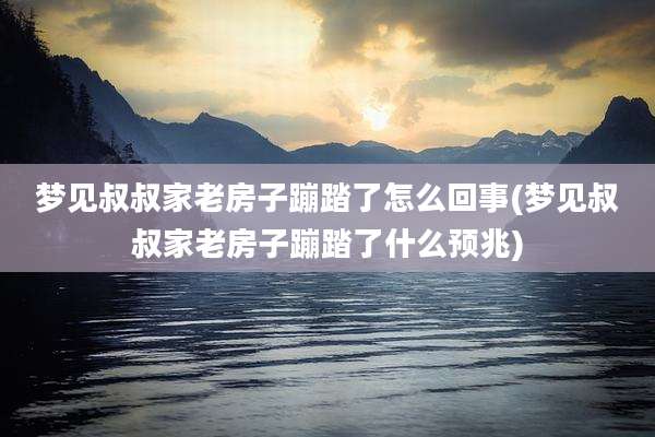 梦见叔叔家老房子蹦踏了怎么回事(梦见叔叔家老房子蹦踏了什么预兆)