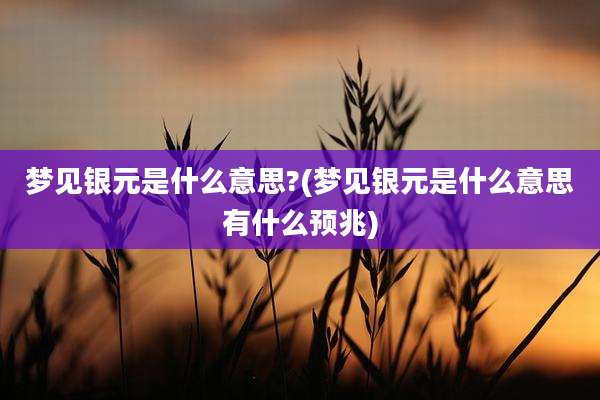 梦见银元是什么意思?(梦见银元是什么意思有什么预兆)