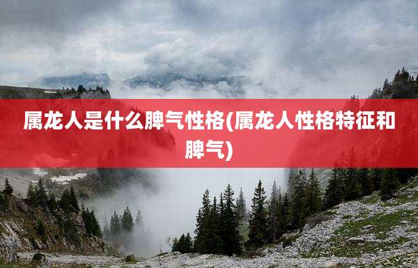 属龙人是什么脾气性格(属龙人性格特征和脾气)