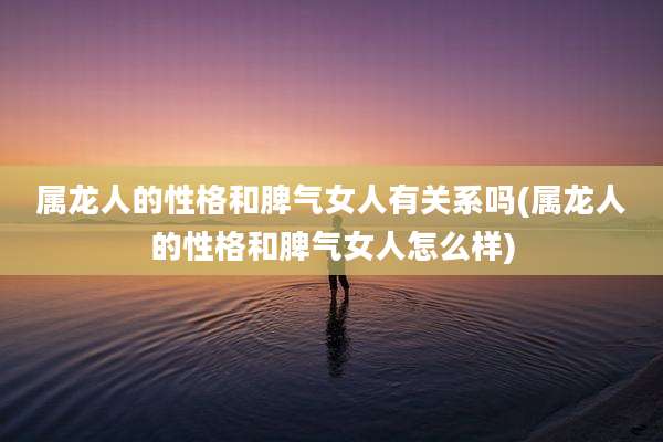 属龙人的性格和脾气女人有关系吗(属龙人的性格和脾气女人怎么样)