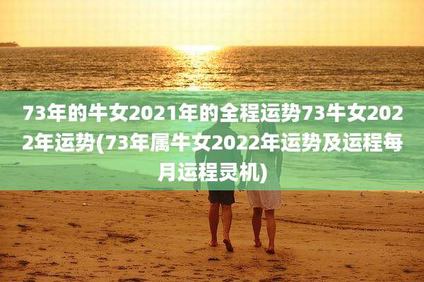 73年的牛女2021年的全程运势73牛女2022年运势(73年属牛女2022年运势及运程每月运程灵机)