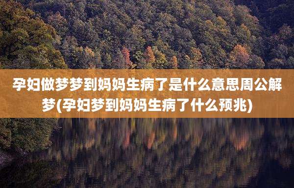 孕妇做梦梦到妈妈生病了是什么意思周公解梦(孕妇梦到妈妈生病了什么预兆)