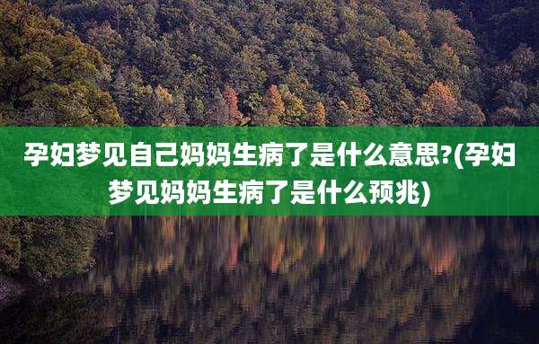 孕妇梦见自己妈妈生病了是什么意思?(孕妇梦见妈妈生病了是什么预兆)