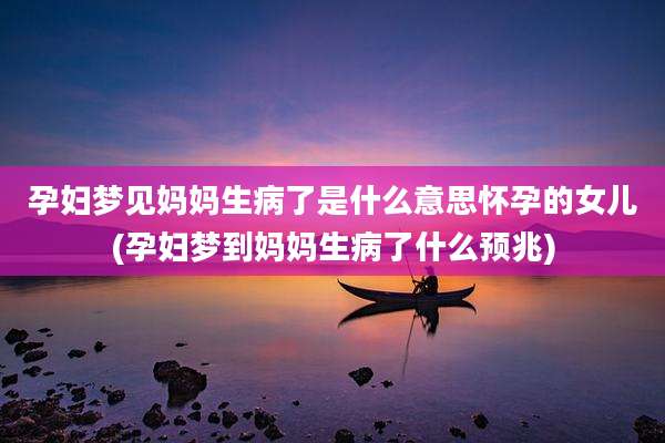孕妇梦见妈妈生病了是什么意思怀孕的女儿(孕妇梦到妈妈生病了什么预兆)