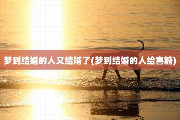 梦到结婚的人又结婚了(梦到结婚的人给喜糖)