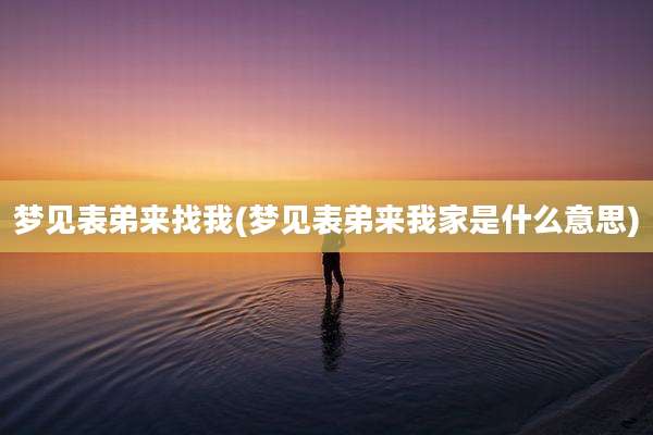 梦见表弟来找我(梦见表弟来我家是什么意思)