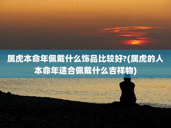 属虎本命年佩戴什么饰品比较好?(属虎的人本命年适合佩戴什么吉祥物)