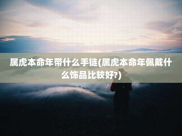 属虎本命年带什么手链(属虎本命年佩戴什么饰品比较好?)