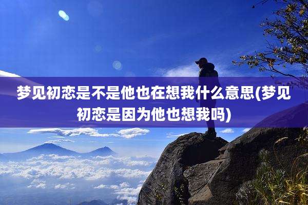 梦见初恋是不是他也在想我什么意思(梦见初恋是因为他也想我吗)