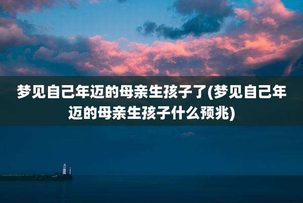 梦见自己年迈的母亲生孩子了(梦见自己年迈的母亲生孩子什么预兆)