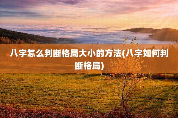 八字怎么判断格局大小的方法(八字如何判断格局)