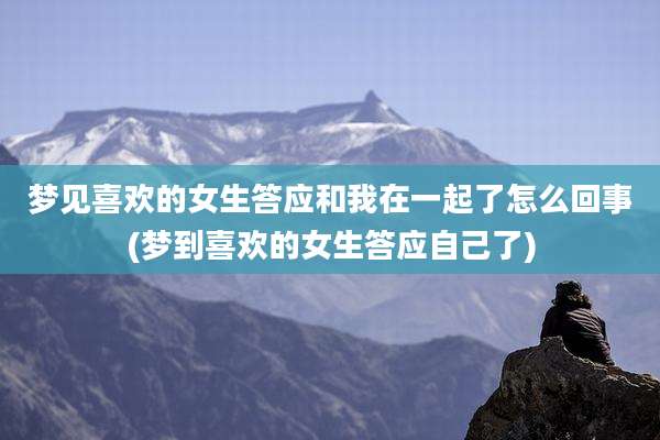 梦见喜欢的女生答应和我在一起了怎么回事(梦到喜欢的女生答应自己了)
