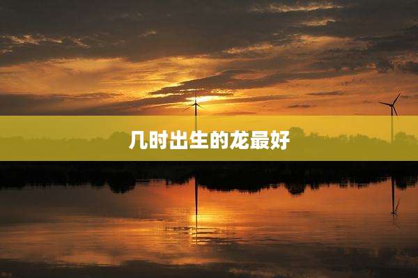 几时出生的龙最好