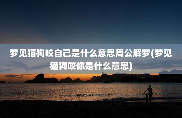 梦见猫狗咬自己是什么意思周公解梦(梦见猫狗咬你是什么意思)