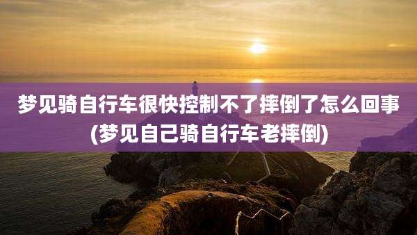 梦见骑自行车很快控制不了摔倒了怎么回事(梦见自己骑自行车老摔倒)