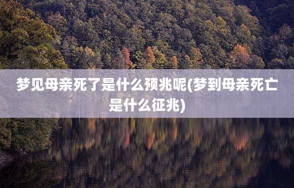 梦见母亲死了是什么预兆呢(梦到母亲死亡是什么征兆)