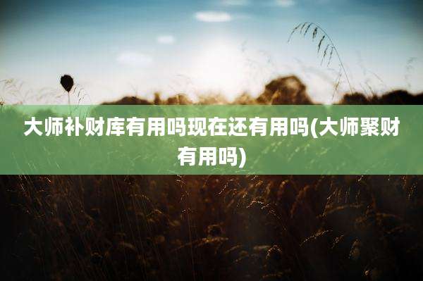大师补财库有用吗现在还有用吗(大师聚财有用吗)