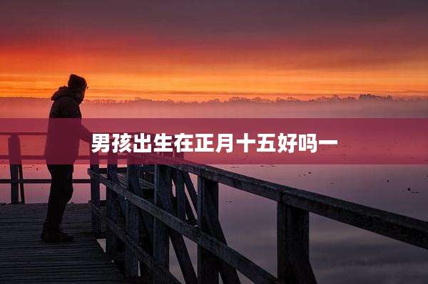 男孩出生在正月十五好吗一