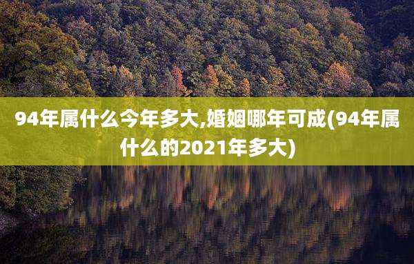 94年属什么今年多大,婚姻哪年可成(94年属什么的2021年多大)