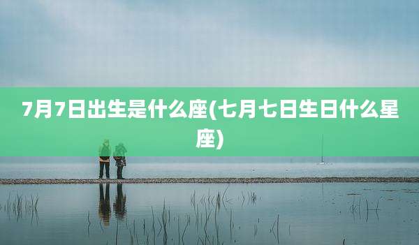 7月7日出生是什么座(七月七日生日什么星座)