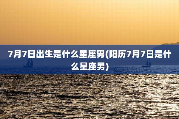 7月7日出生是什么星座男(阳历7月7日是什么星座男)