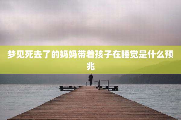 梦见死去了的妈妈带着孩子在睡觉是什么预兆
