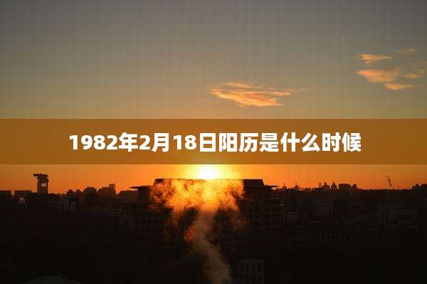 1982年2月18日阳历是什么时候
