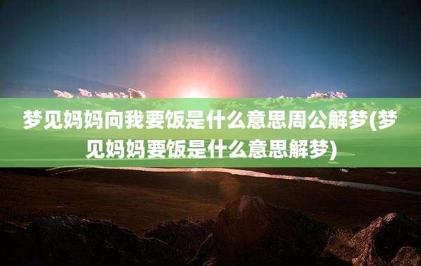 梦见妈妈向我要饭是什么意思周公解梦(梦见妈妈要饭是什么意思解梦)