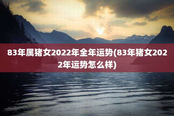 83年属猪女2022年全年运势(83年猪女2022年运势怎么样)