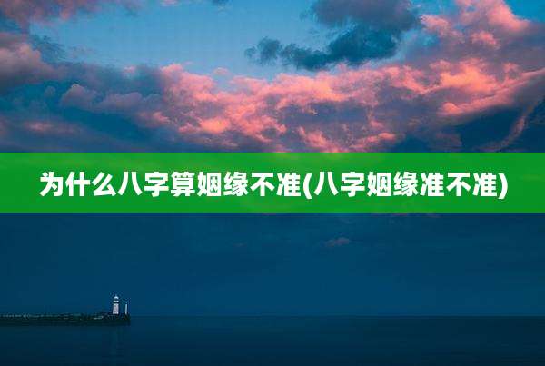 为什么八字算姻缘不准(八字姻缘准不准)