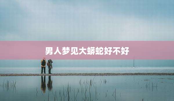 男人梦见大蟒蛇好不好