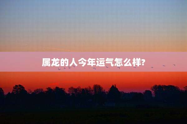 属龙的人今年运气怎么样?