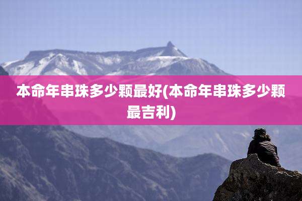本命年串珠多少颗最好(本命年串珠多少颗最吉利)