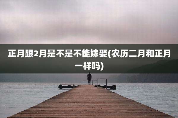 正月跟2月是不是不能嫁娶(农历二月和正月一样吗)