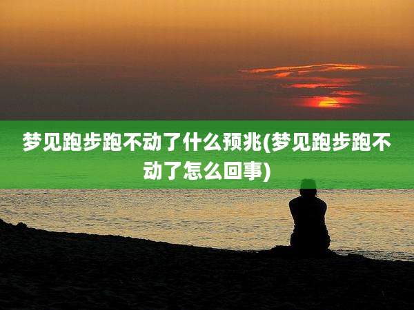 梦见跑步跑不动了什么预兆(梦见跑步跑不动了怎么回事)