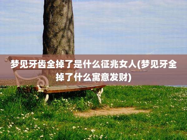 梦见牙齿全掉了是什么征兆女人(梦见牙全掉了什么寓意发财)