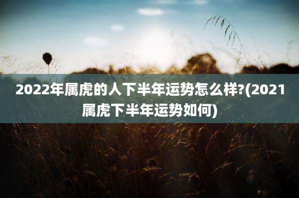 2022年属虎的人下半年运势怎么样?(2021属虎下半年运势如何)