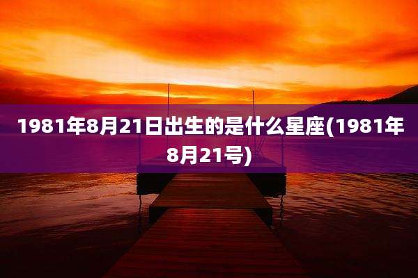 1981年8月21日出生的是什么星座(1981年8月21号)