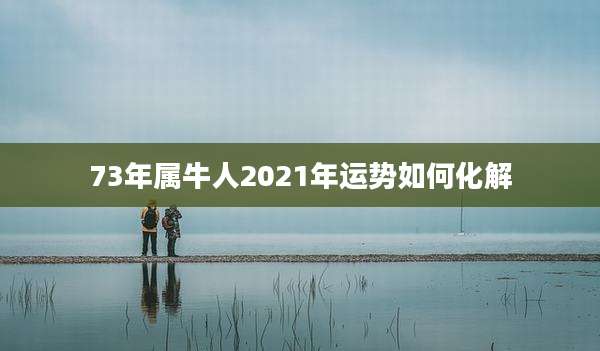 73年属牛人2021年运势如何化解