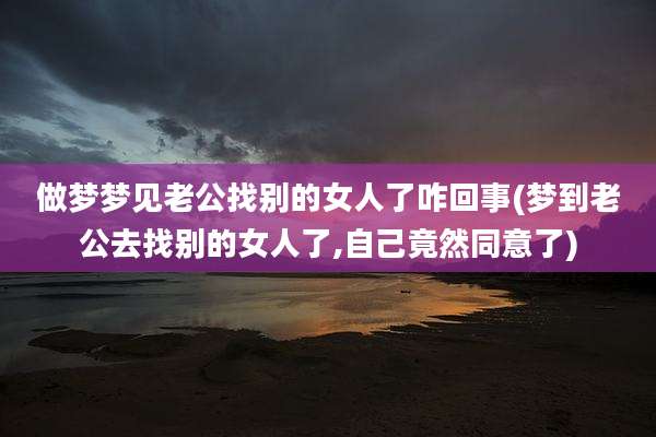 做梦梦见老公找别的女人了咋回事(梦到老公去找别的女人了,自己竟然同意了)