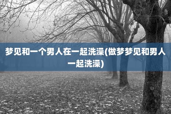 梦见和一个男人在一起洗澡(做梦梦见和男人一起洗澡)