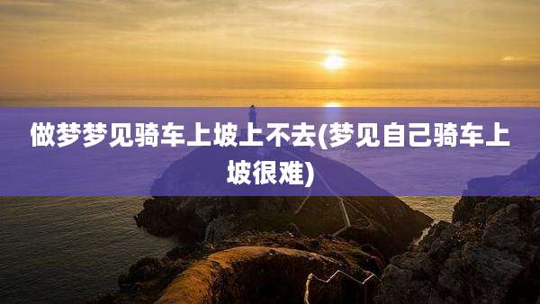 做梦梦见骑车上坡上不去(梦见自己骑车上坡很难)
