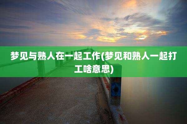 梦见与熟人在一起工作(梦见和熟人一起打工啥意思)