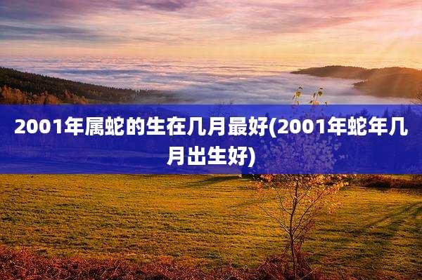 2001年属蛇的生在几月最好(2001年蛇年几月出生好)