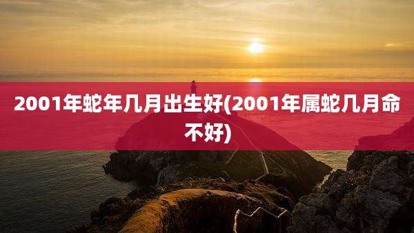 2001年蛇年几月出生好(2001年属蛇几月命不好)