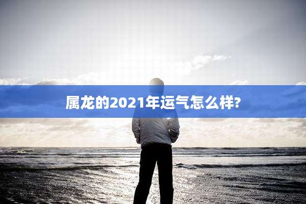 属龙的2021年运气怎么样?