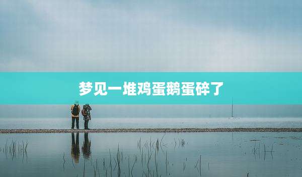 梦见一堆鸡蛋鹅蛋碎了