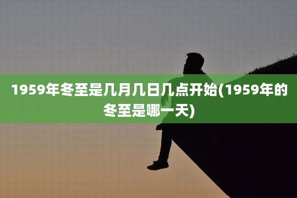 1959年冬至是几月几日几点开始(1959年的冬至是哪一天)