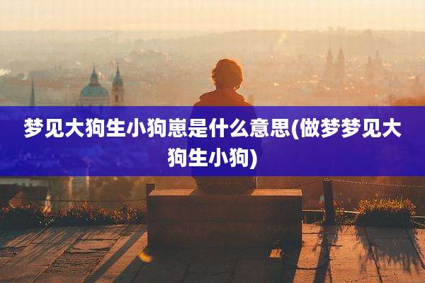 梦见大狗生小狗崽是什么意思(做梦梦见大狗生小狗)